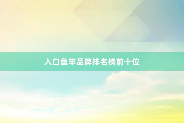 入口鱼竿品牌排名榜前十位